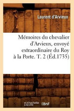 M??oires Du Chevalier d'Arvieux, Envoy??Extraordinaire Du Roy ??La Porte. T. 2 (??.1735)