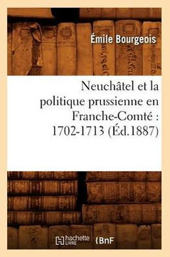 Neuch??el Et La Politique Prussienne En Franche-Comt??1702-1713 (??.1887)