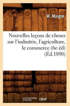 Nouvelles Le??ns de Choses Sur l'Industrie, l'Agriculture, Le Commerce (6e ??) (??.1890)