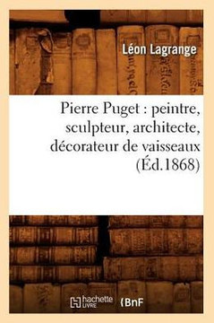 Pierre Puget: Peintre, Sculpteur, Architecte, D??orateur de Vaisseaux (??.1868)