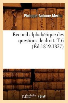 Recueil Alphab??ique Des Questions de Droit. T 6 (??.1819-1827)
