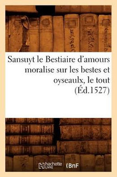 Sansuyt Le Bestiaire d'Amours Moralise Sur Les Bestes Et Oyseaulx, Le Tout (??.1527)