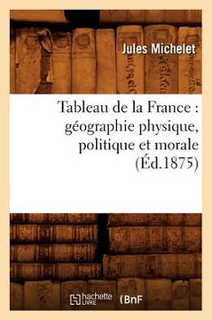 Tableau de la France: G??graphie Physique, Politique Et Morale (??.1875)