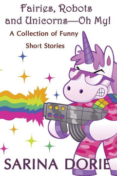 Fairies, Robots And Unicorns?--Oh My!: Humorous Fantasy And Science Fiction (A Collection Of Funny Short Stories)