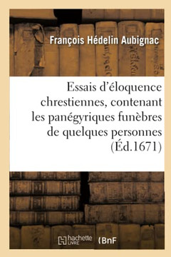 Essais d'??oquence Chrestienne, Contenant Les Pan??yriques Fun??res de Quelques Personnes Illustres: . Les ??oges de Plusieurs Saints. Des Discours Su