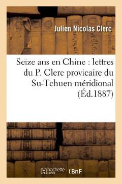 Seize ANS En Chine: Lettres Du P. Clerc Provicaire Du Su-Tchuen M??idional