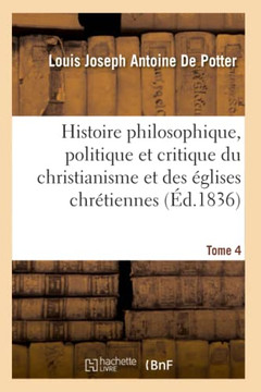 Histoire Philosophique, Politique Et Critique Du Christianisme Et Des ??lises Chr??iennes. T. 4: , Depuis J??us Jusqu'au Dix-Neuvi??e Si??le