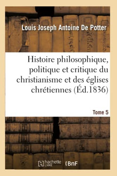Histoire Philosophique, Politique Et Critique Du Christianisme Et Des ??lises Chr??iennes. T. 5: , Depuis J??us Jusqu'au Dix-Neuvi??e Si??le