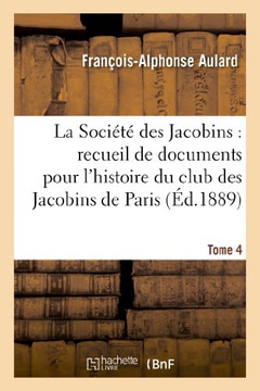 La Soci????Des Jacobins: Recueil de Documents Pour l'Histoire Du Club Des Jacobins de Paris. Tome 4
