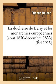 La Duchesse de Berry Et Les Monarchies Europ??nnes (Ao?? 1830-D??embre 1833): : d'Apr?? Les Archives Diplomatiques Et Les Documents In??its Des Archiv