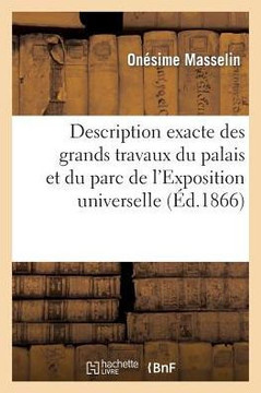 Description Exacte Des Grands Travaux Du Palais Et Du Parc de l'Exposition Universelle de 1867: ??Paris