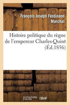 Histoire Politique Du R??ne de l'Empereur Charles-Quint: Avec Un R??um??Des ????ements: Pr??urseurs Depuis Le Mariage de Maximilien d'Autriche Et de M