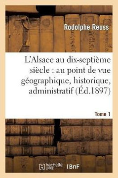 L'Alsace Au Dix-Septi??e Si??le: Au Point de Vue G??graphique. Tome 1: , Historique, Administratif, ??onomique, Social, Intellectuel Et Religieux