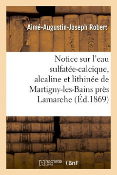 Notice Sur l'Eau Sulfat??-Calcique, Alcaline Et Lithin?? de Martigny-Les-Bains Pr?? LaMarche: (Vosges)