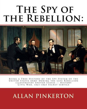 The Spy Of The Rebellion : Being A True History Of The Spy System Of The United: States Army During The Late Rebellion, Revealing Many Secrets Of The ... History Civil War, 1861-1865 Secret Service