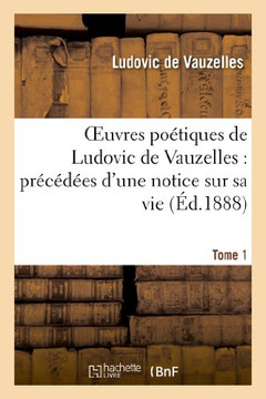Oeuvres Po??iques de Ludovic de Vauzelles: Pr??????s d'Une Notice Sur Sa Vie. Tome 1