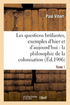 Les Questions Br??antes, Exemples d'Hier Et d'Aujourd'hui. Tome 1: : La Philosophie de la Colonisation