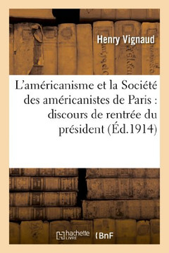 L'Am??icanisme Et La Soci????Des Am??icanistes de Paris: Discours de Rentr?? Du Pr??ident: , S??nce Du 4 Novembre 1913