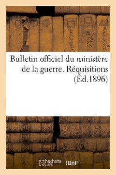 Bulletin Officiel Du Minist??e de la Guerre. R??uisitions. Edition Mise ??Jour Des Textes En Vigueur: Jusqu'au 5 Ao?? 1896