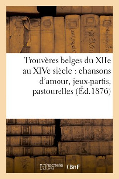 Trouv??es Belges Du Xiie Au Xive Si??le: Chansons d'Amour, Jeux-Partis, Pastourelles: , Dits Et Fabliaux Trouv??es Belges Du Xiie Au Xive Si??le: Chansons d'Amour, Jeux-Partis, Pastourelles: , Dits Et Fabliaux