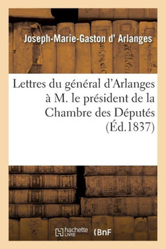 Lettres Du G????al d'Arlanges ??M. Le Pr??ident de la Chambre Des D??ut??, En R??onse Au Discours: de M. Le Rapporteur de la Commission Des Cr??its Su