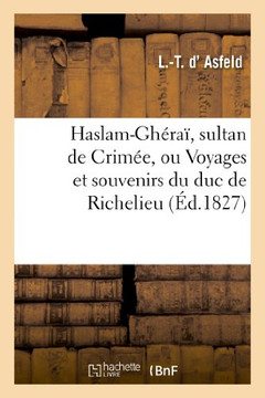 Haslam-Gh??a?? Sultan de Crim??, Ou Voyages Et Souvenirs Du Duc de Richelieu, Pr??ident: Du Conseil Des Ministres, Recueillis Sur Des T??oignages Auth
