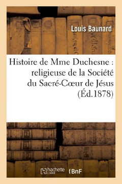 Histoire de Mme Duchesne: Religieuse de la Soci????Du Sacr??Coeur de J??us Et Fondatrice: Des Premi??es Maisons de Cette Soci????En Am??ique