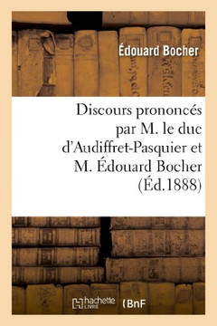Discours Prononc?? Par M. Le Duc d'Audiffret-Pasquier Et M. ??ouard Bocher, Les 23 Et 28 Ao?? 1888: , Suivis de Deux Lettres de Mgr Le Comte de Paris