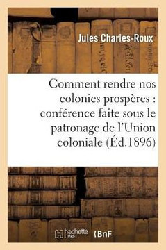 Comment Rendre Nos Colonies Prosp??es: Conf??ence Faite Sous Le Patronage de l'Union Coloniale: Fran??ise