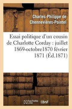 Essai Politique d'Un Cousin de Charlotte Corday: Juillet 1869-Octobre1870 F??rier 1871