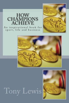 How Champions Achieve: An Inspirational Book For Sport, Life And Business