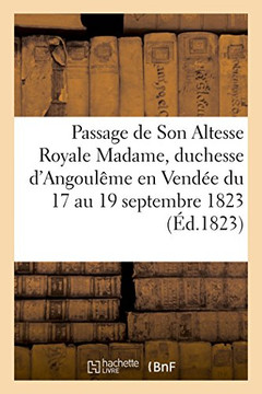 Relation Du Passage de Son Altesse Royale Madame, Duchesse d'Angoul??e En Vend??: Du 17 Au 19 Septembre 1823