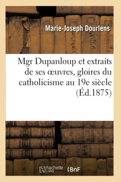 Mgr Dupanloup Et Extraits de Ses Oeuvres, Gloires Du Catholicisme Au 19e Si??le