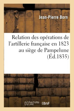 Relation Des Op??ations de l'Artillerie Fran??ise En 1823 Au Si??e de Pampelune: Et Devant Saint-S??astien Et L??ida