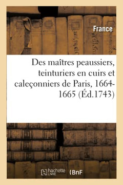 Statuts, Ordonnances, Lettres Et Arr??s Des Ma??res Peaussiers, Teinturiers En Cuirs: Et Cale??nniers de Paris, Le Tout Obtenu Et Renouvel??l'Ann?? 16