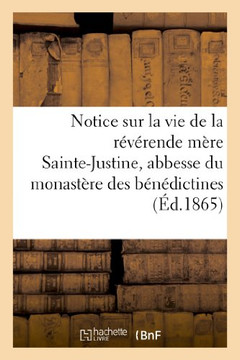 Notice Sur La Vie de la R??erende M??e Sainte-Justine, Abbesse Du Monast??e Des B????ictines: de Pradines