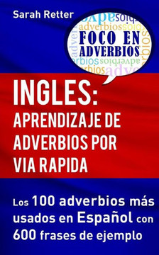 Ingles: Aprendizaje De Adverbios Por Via Rapida: Los 100 Adverbios Mas Usados En Espanol Con 600 Frases De Ejemplo. (Ingles Para Hispano Parlantes.) (Spanish Edition)