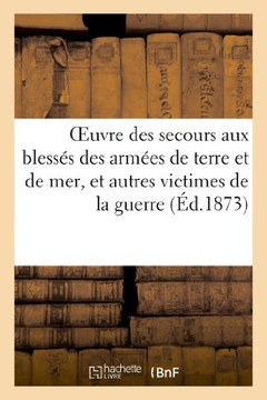 Oeuvre Des Secours Aux Bless?? Des Arm??s de Terre Et de Mer, Et Autres Victimes de la Guerre: de 1870-1871. Compte-Rendu Des Op??ations. Vote de M??a