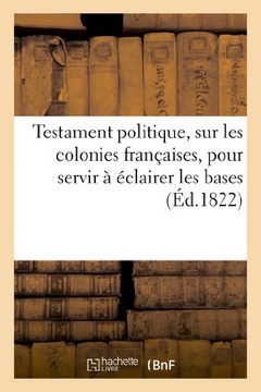 Testament Politique de Feu M. Le Comte De...., Sur Les Colonies Fran??ises, Pour Servir ????lairer: Les Bases Du Nouveau Syst??e Colonial Qui Sera D??