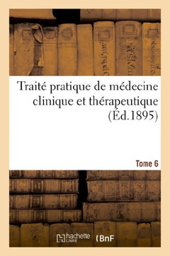 Trait??Pratique de M??ecine Clinique Et Th??apeutique. Tome 6