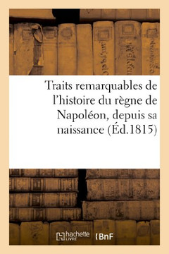 Traits Remarquables de l'Histoire Du R??ne de Napol??n, Depuis Sa Naissance Jusqu'??Sa D??h??nce