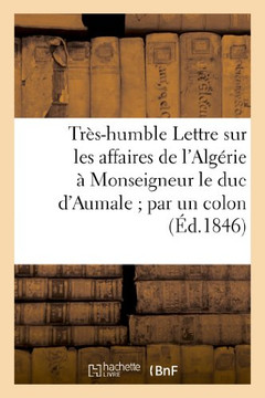 Tr??-Humble Lettre Sur Les Affaires de l'Alg??ie ??Monseigneur Le Duc d'Aumale Par Un Colon