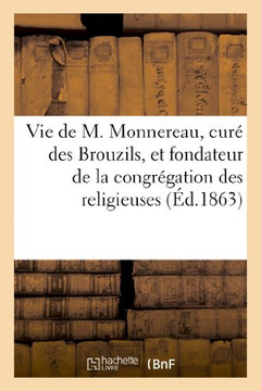 Vie de M. Monnereau, Cur??Des Brouzils, Et Fondateur de la Congr??ation Des Religieuses: Des Sacr??-Coeurs de J??us Et de Marie