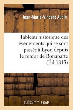 Tableau Historique Des ????emens Qui Se Sont Pass?? ??Lyon Depuis Le Retour de Bonaparte: , Jusqu'au R??ablissement de Louis XVIII... Tableau Historique Des ????emens Qui Se Sont Pass?? ??Lyon Depuis Le Retour de Bonaparte: , Jusqu'au R??ablissement de Louis XVIII...