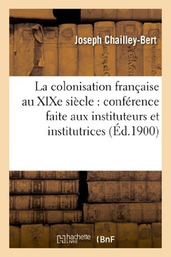 La Colonisation Fran??ise Au XIXe Si??le: Conf??ence Faite Aux Instituteurs Et Institutrices: de la Loire-Inf??ieure, de l'H??ault, de la Marne Et Du