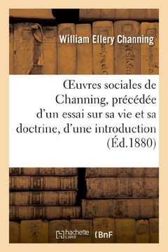 Oeuvres Sociales de Channing, Pr?????? d'Un Essai Sur Sa Vie Et Sa Doctrine: , d'Une Introduction Et de Notices