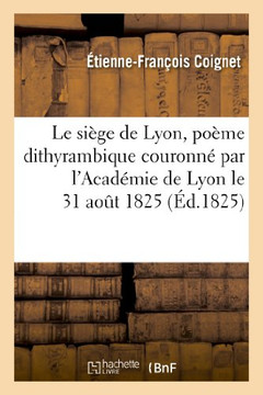 Le Si??e de Lyon, Po??e Dithyrambique Couronn??Par l'Acad??ie de Lyon Le 31 Ao?? 1825