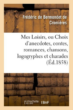 Mes Loisirs, Ou Choix d'Anecdotes, Contes, Romances, Chansons, Logogryphes Et Charades