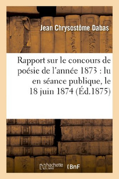Rapport Sur Le Concours de Po??ie de l'Ann?? 1873: Lu En S??nce Publique, Le 18 Juin 1874