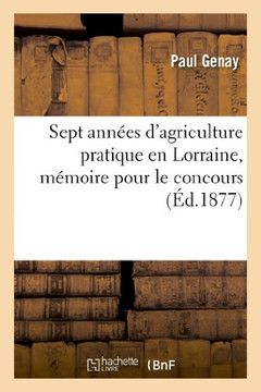 Sept Ann??s d'Agriculture Pratique En Lorraine, M??oire Pour Le Concours de la Grande Prime: D'Honneur de Meurthe-Et-Moselle En 1877